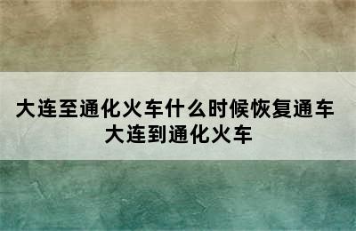 大连至通化火车什么时候恢复通车 大连到通化火车